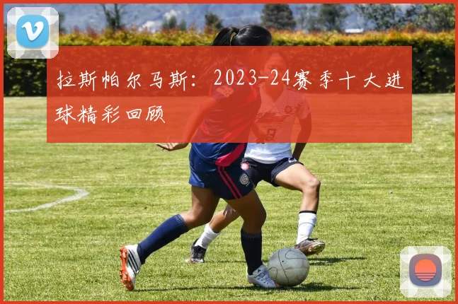 拉斯帕尔马斯：2023-24赛季十大进球精彩回顾