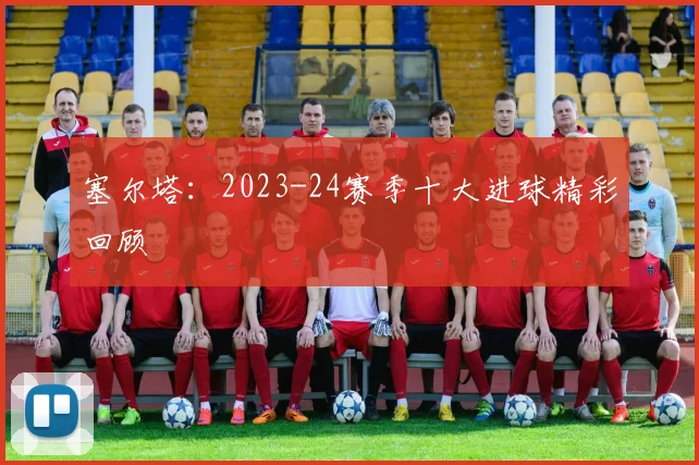 塞尔塔：2023-24赛季十大进球精彩回顾