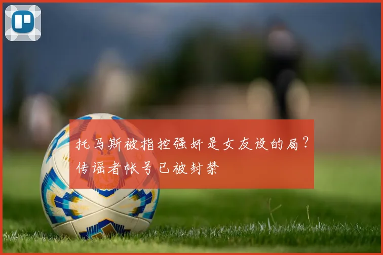 托马斯被指控强奸是女友设的局？传谣者帐号已被封禁