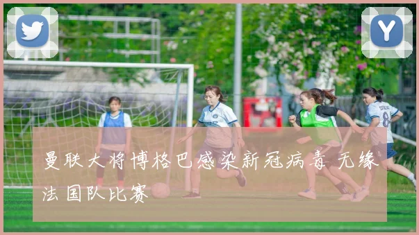 曼联大将博格巴感染新冠病毒 无缘法国队比赛