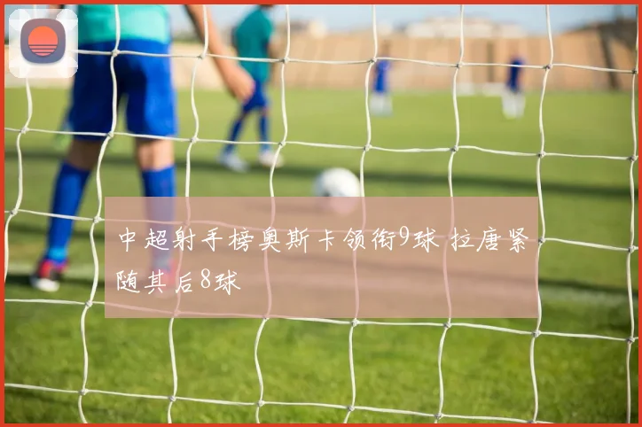 中超射手榜奥斯卡领衔9球 拉唐紧随其后8球
