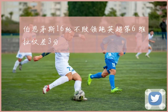 伯恩茅斯16轮不败领跑英超第6 维拉仅差3分