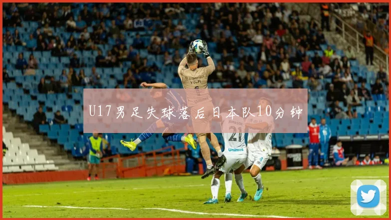 U17男足失球落后日本队10分钟