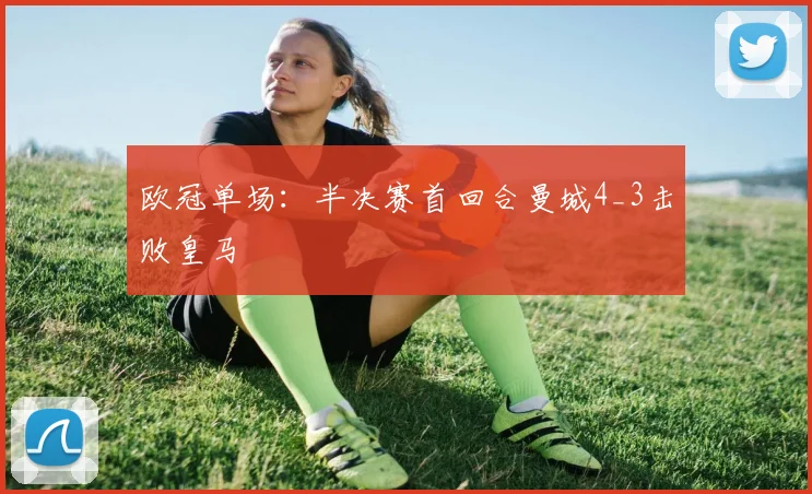 欧冠单场：半决赛首回合曼城4_3击败皇马