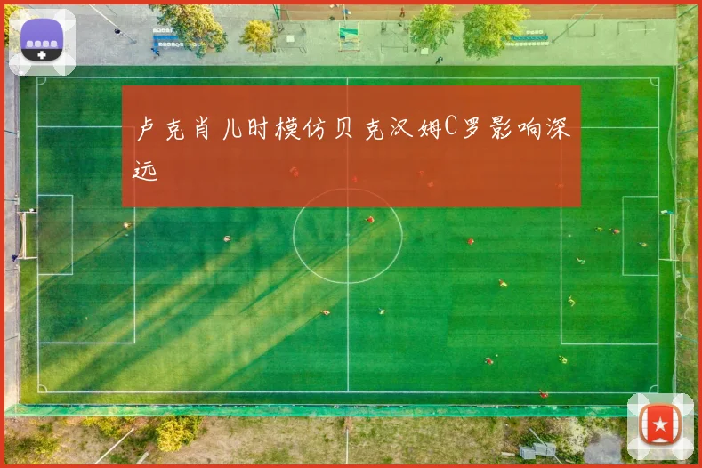 卢克肖儿时模仿贝克汉姆C罗影响深远