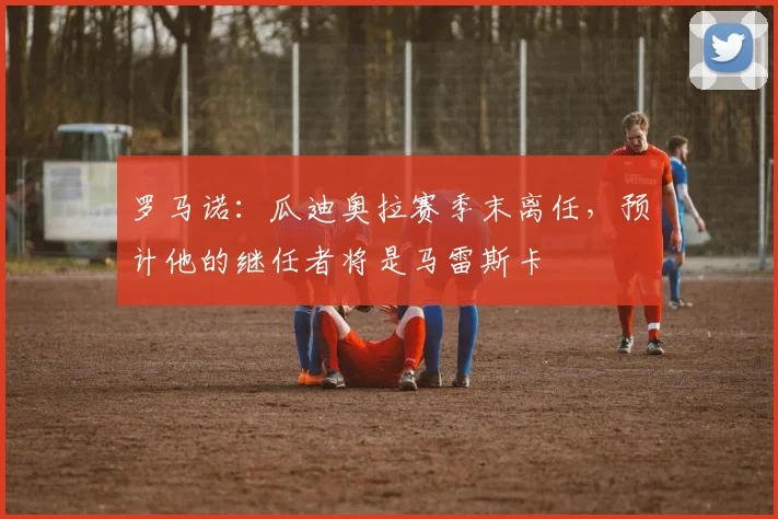 罗马诺：瓜迪奥拉赛季末离任，预计他的继任者将是马雷斯卡