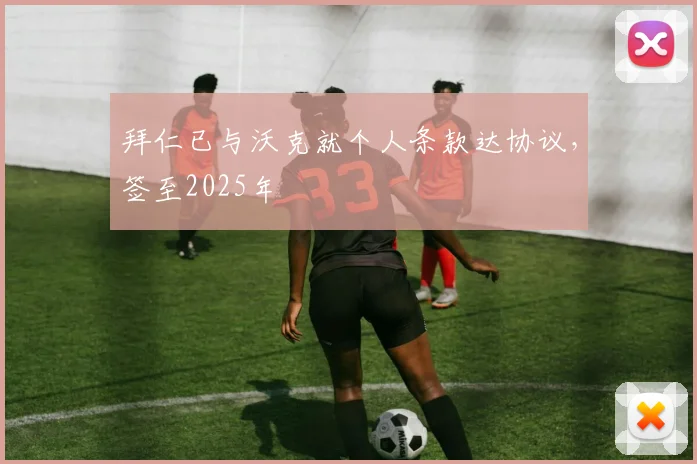 拜仁已与沃克就个人条款达协议，签至2025年