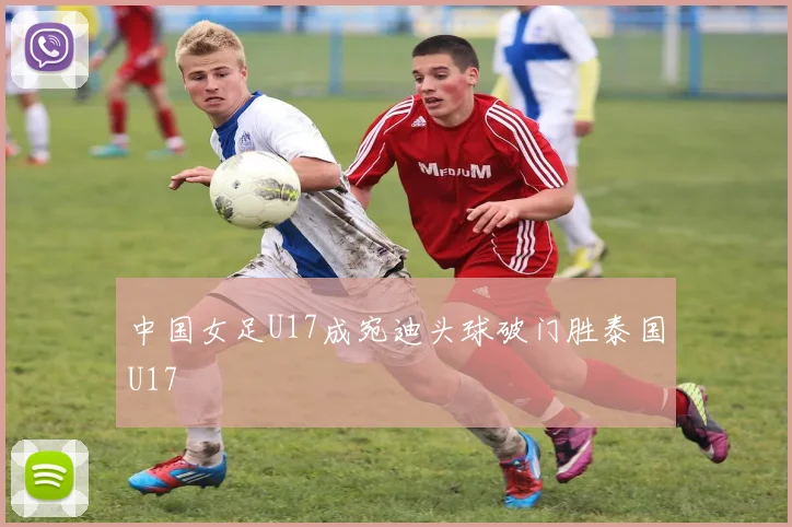 中国女足U17成宛迪头球破门胜泰国U17