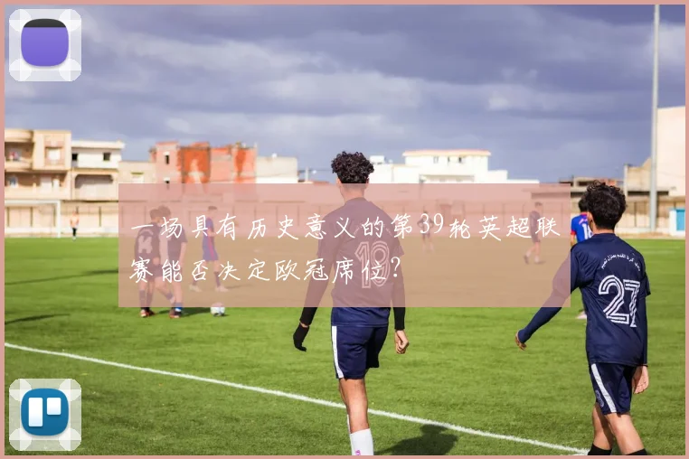一场具有历史意义的第39轮英超联赛能否决定欧冠席位？