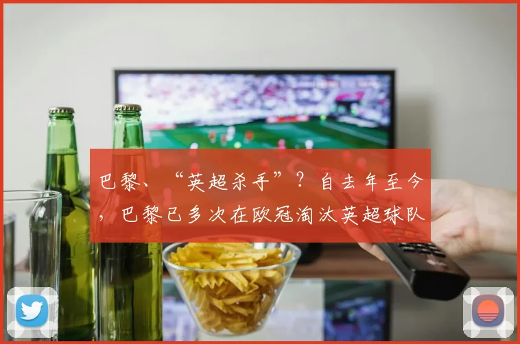 巴黎、“英超杀手”？自去年至今，巴黎已多次在欧冠淘汰英超球队