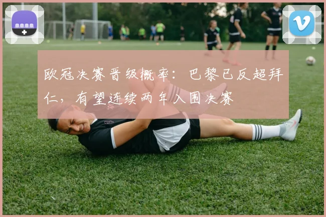 欧冠决赛晋级概率：巴黎已反超拜仁，有望连续两年入围决赛