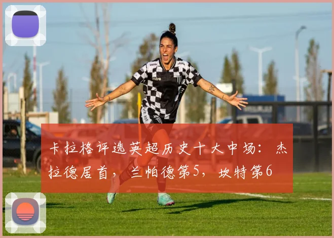 卡拉格评选英超历史十大中场：杰拉德居首，兰帕德第5，坎特第6