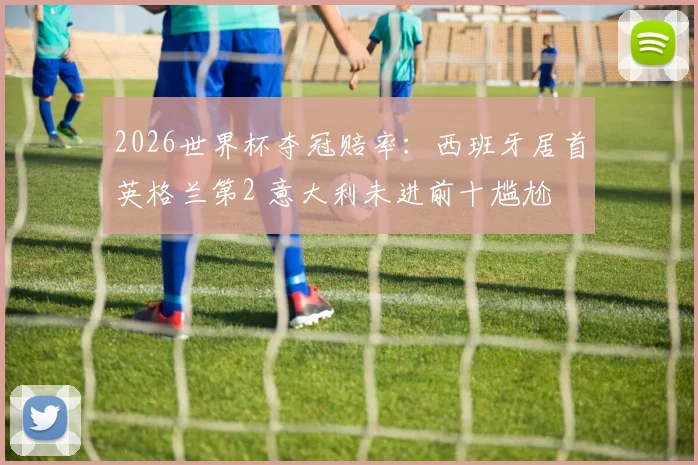 2026世界杯夺冠赔率：西班牙居首英格兰第2 意大利未进前十尴尬