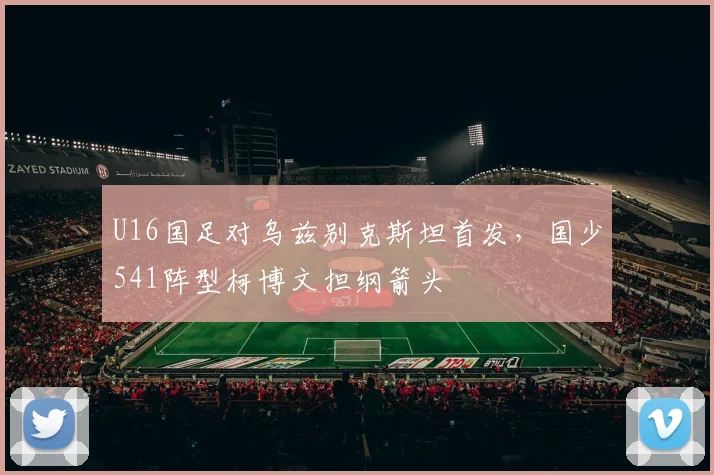 U16国足对乌兹别克斯坦首发，国少541阵型柯博文担纲箭头