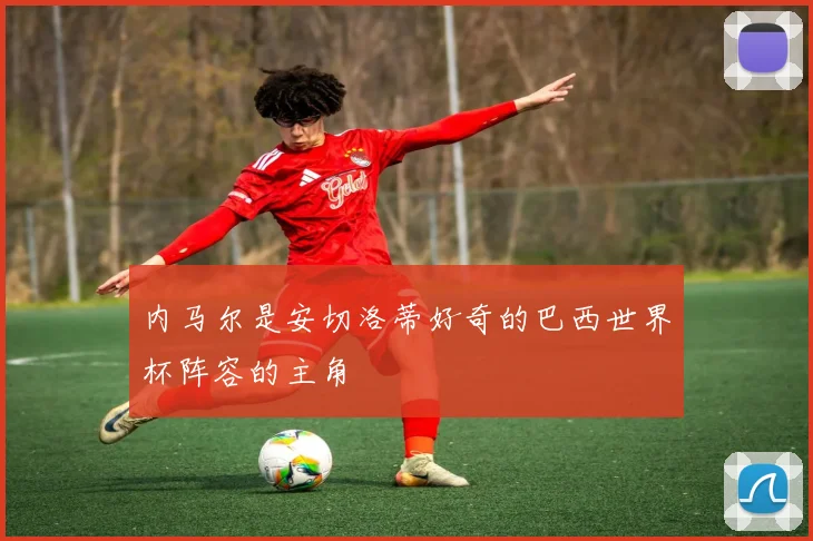 内马尔是安切洛蒂好奇的巴西世界杯阵容的主角