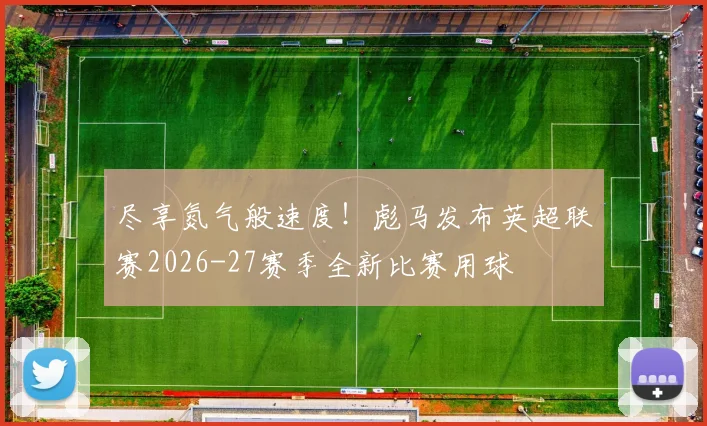 尽享氮气般速度！彪马发布英超联赛2026-27赛季全新比赛用球