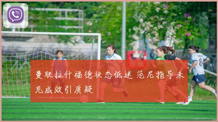 曼联拉什福德状态低迷 范尼指导未见成效引质疑