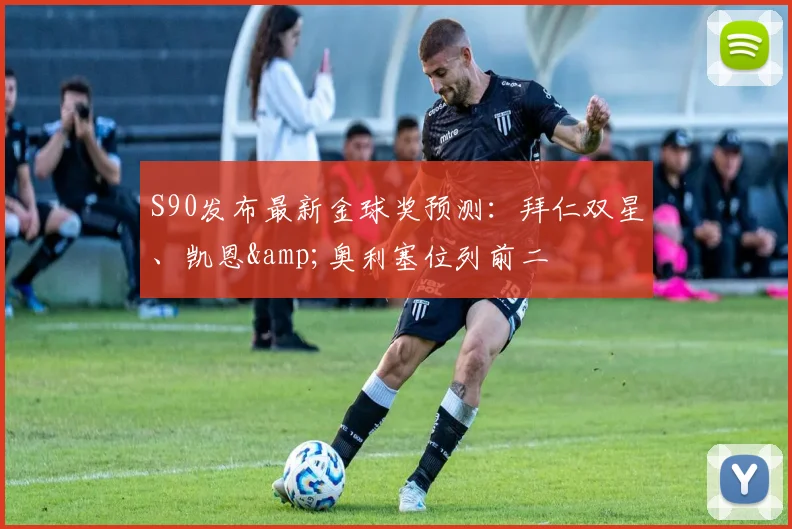 S90发布最新金球奖预测：拜仁双星、凯恩&奥利塞位列前二