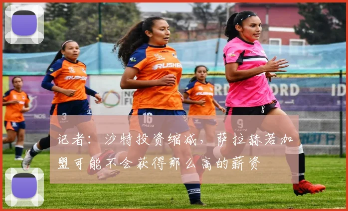 记者：沙特投资缩减，萨拉赫若加盟可能不会获得那么高的薪资