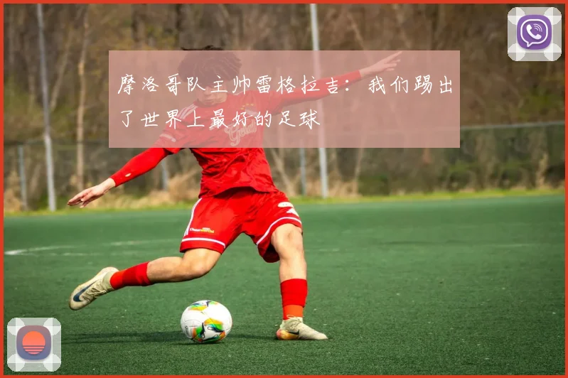 摩洛哥队主帅雷格拉吉：我们踢出了世界上最好的足球