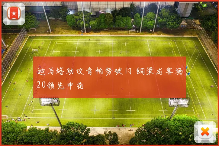 迪马塔助攻肯帕努破门 铜梁龙客场20领先申花