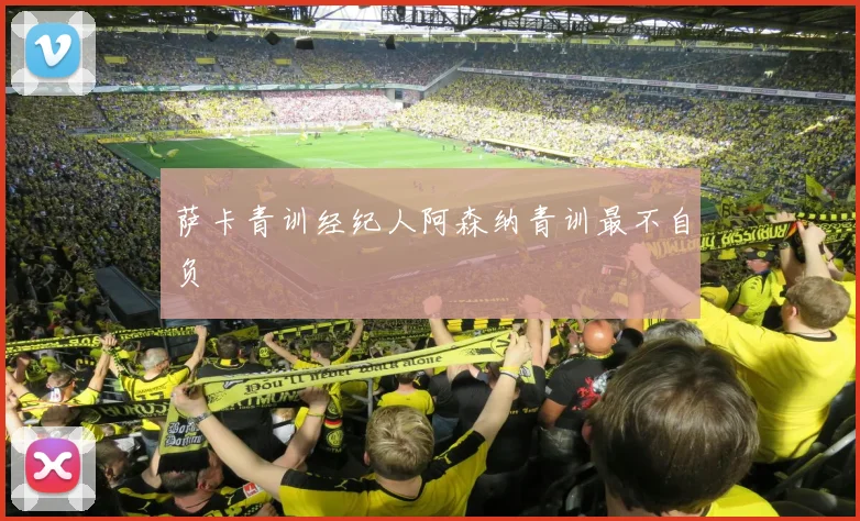 萨卡青训经纪人阿森纳青训最不自负